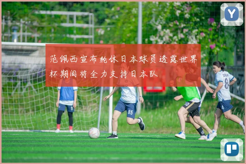 范佩西宣布轮休日本球员透露世界杯期间将全力支持日本队