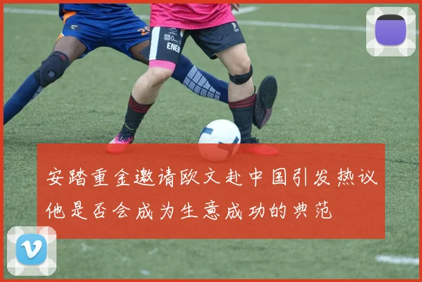 安踏重金邀请欧文赴中国引发热议他是否会成为生意成功的典范
