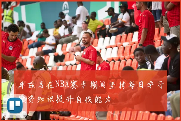 库兹马在NBA赛季期间坚持每日学习投资知识提升自我能力
