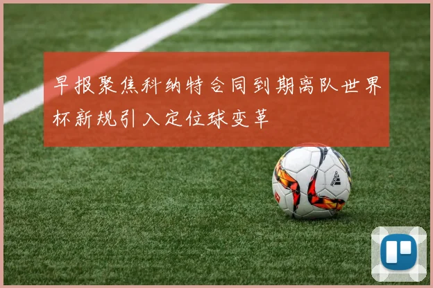 早报聚焦科纳特合同到期离队世界杯新规引入定位球变革