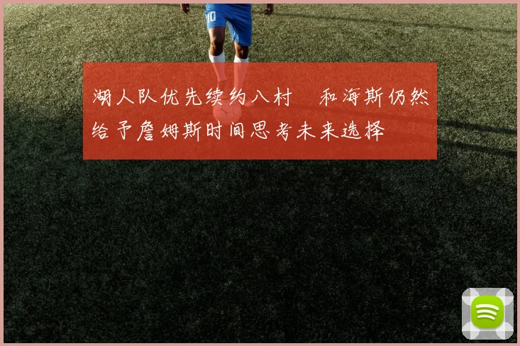 湖人队优先续约八村塁和海斯仍然给予詹姆斯时间思考未来选择