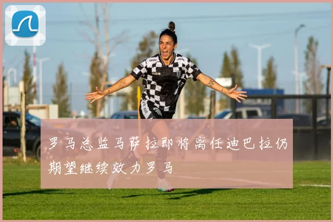 罗马总监马萨拉即将离任迪巴拉仍期望继续效力罗马