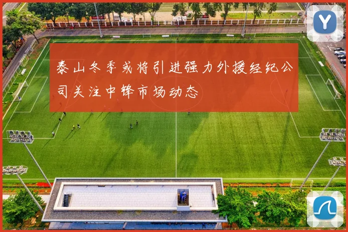 泰山冬季或将引进强力外援经纪公司关注中锋市场动态