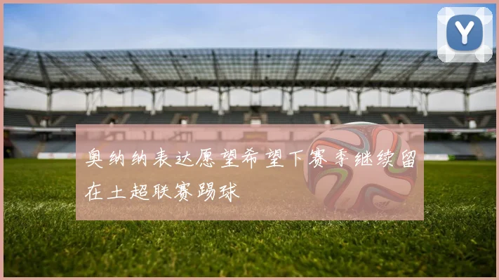 奥纳纳表达愿望希望下赛季继续留在土超联赛踢球
