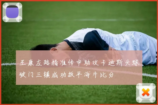 王康左路精准传中助攻卡迪斯头球破门三镇成功扳平海牛比分