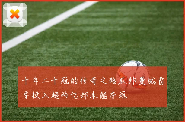 十年二十冠的传奇之路瓜帅曼城首季投入超两亿却未能夺冠