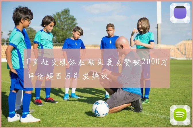 C罗社交媒体狂潮来袭点赞破2000万评论超百万引发热议