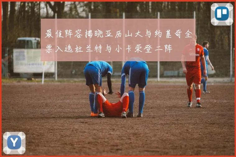 最佳阵容揭晓亚历山大与约基奇全票入选杜兰特与小卡荣登二阵